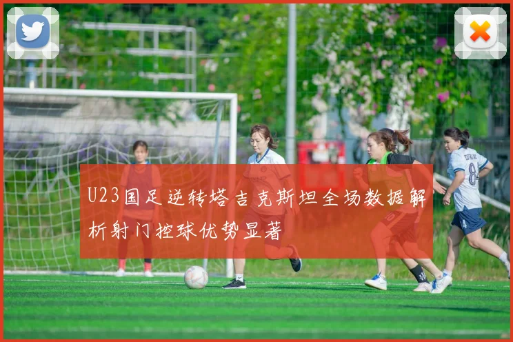 U23国足逆转塔吉克斯坦全场数据解析射门控球优势显著