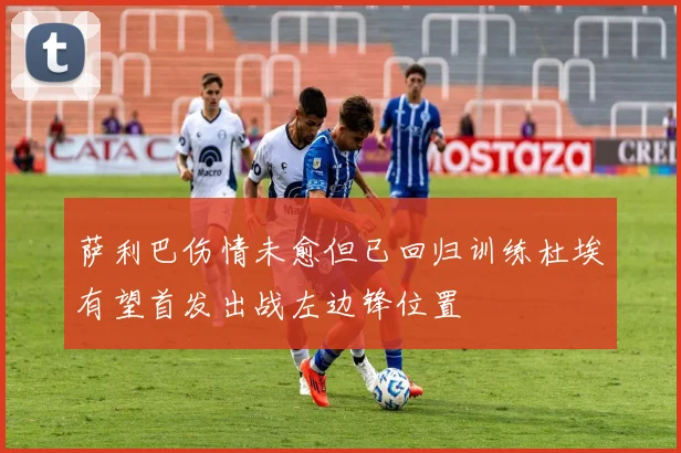 萨利巴伤情未愈但已回归训练杜埃有望首发出战左边锋位置