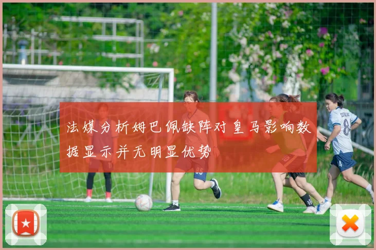 法媒分析姆巴佩缺阵对皇马影响数据显示并无明显优势