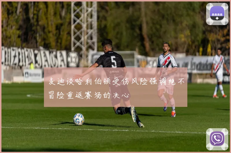 麦迪谈哈利伯顿受伤风险强调绝不冒险重返赛场的决心