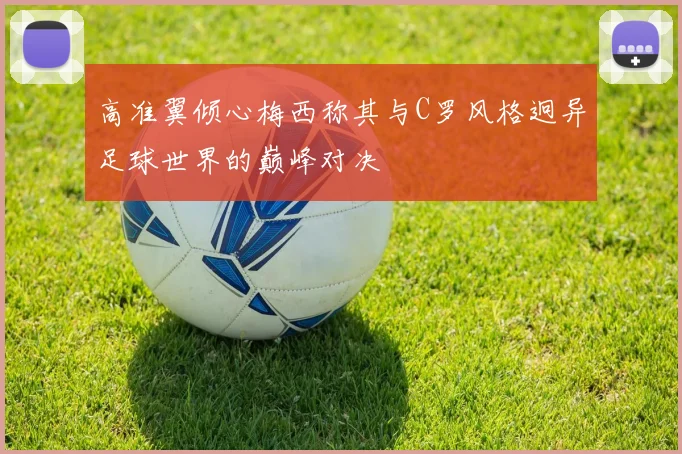 高准翼倾心梅西称其与C罗风格迥异足球世界的巅峰对决