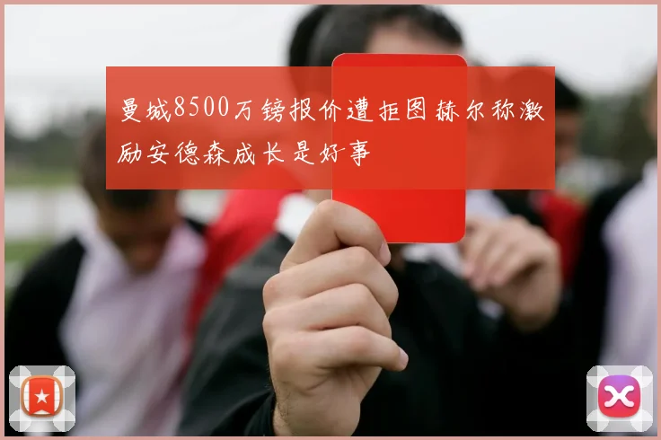曼城8500万镑报价遭拒图赫尔称激励安德森成长是好事