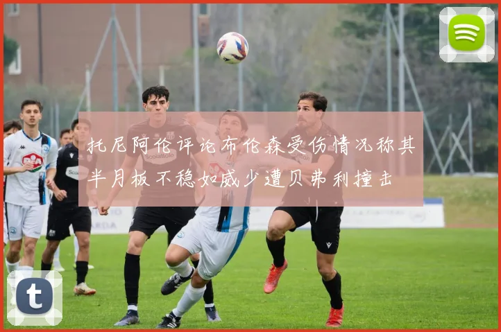 托尼阿伦评论布伦森受伤情况称其半月板不稳如威少遭贝弗利撞击