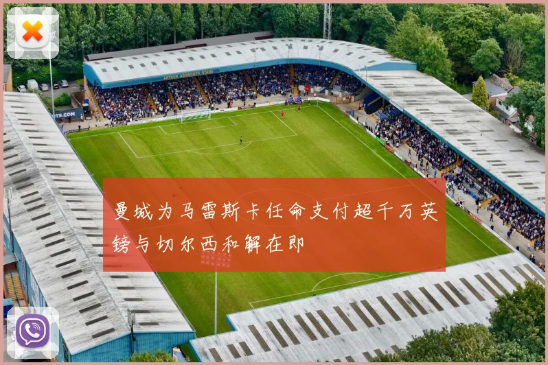 曼城为马雷斯卡任命支付超千万英镑与切尔西和解在即