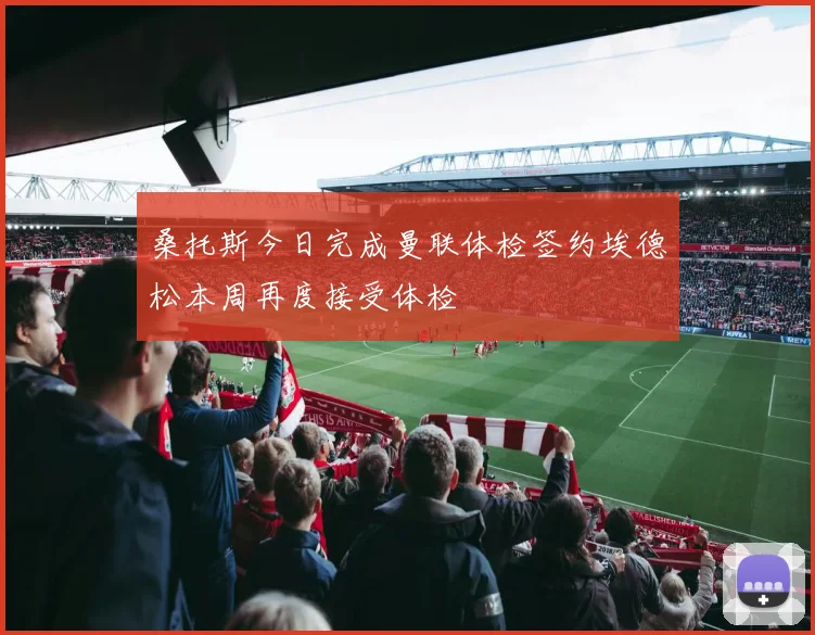 桑托斯今日完成曼联体检签约埃德松本周再度接受体检