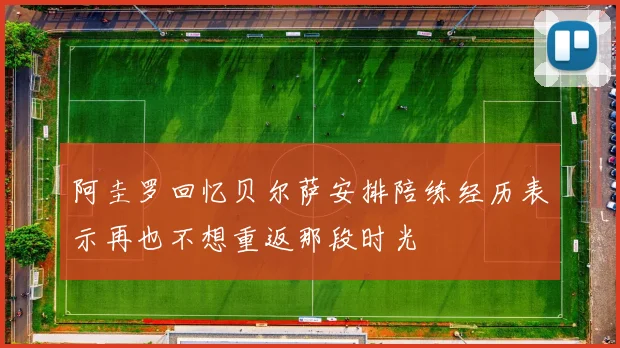 阿圭罗回忆贝尔萨安排陪练经历表示再也不想重返那段时光