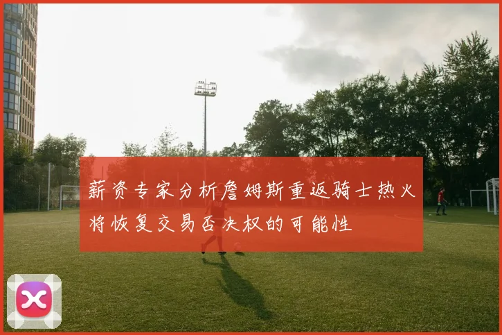 薪资专家分析詹姆斯重返骑士热火将恢复交易否决权的可能性