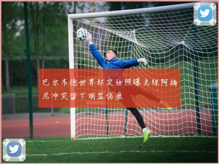 巴尔韦德世界杯定妆照曝光琼阿梅尼冲突留下明显伤痕