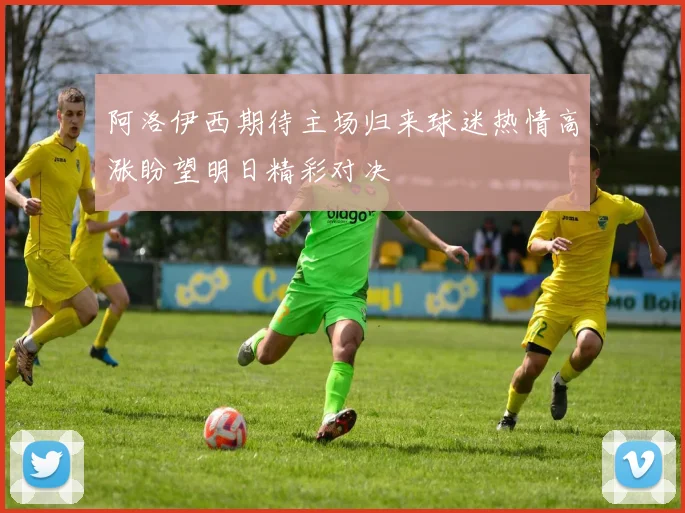 阿洛伊西期待主场归来球迷热情高涨盼望明日精彩对决