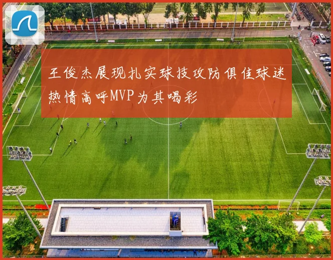 王俊杰展现扎实球技攻防俱佳球迷热情高呼MVP为其喝彩