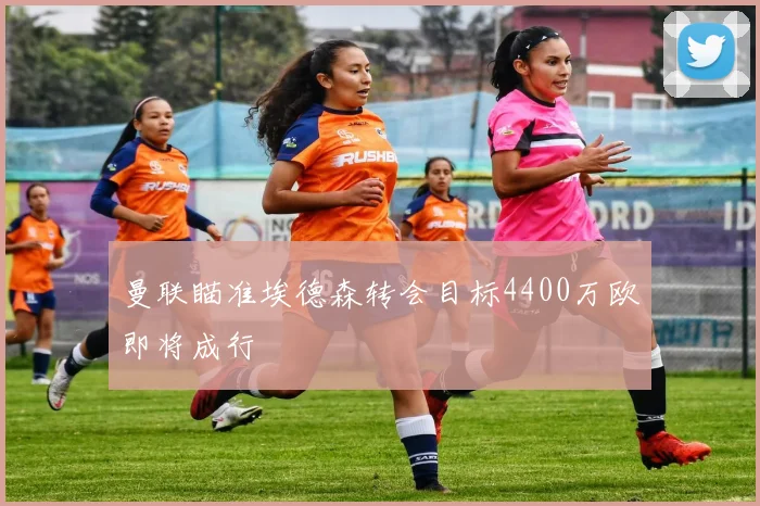 曼联瞄准埃德森转会目标4400万欧即将成行