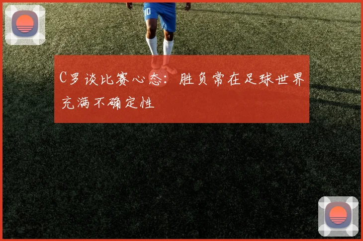C罗谈比赛心态：胜负常在足球世界充满不确定性