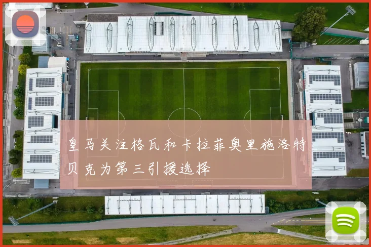 皇马关注格瓦和卡拉菲奥里施洛特贝克为第三引援选择