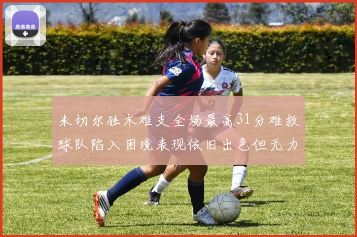 米切尔独木难支全场最高31分难救球队陷入困境表现依旧出色但无力回天
