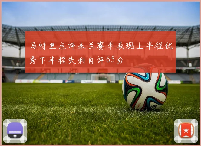 马特里点评米兰赛季表现上半程优秀下半程失利自评65分