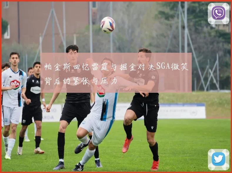 帕金斯回忆雷霆与掘金对决SGA微笑背后的紧张与压力
