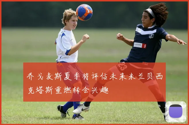 乔戈麦斯夏季将评估未来米兰贝西克塔斯重燃转会兴趣