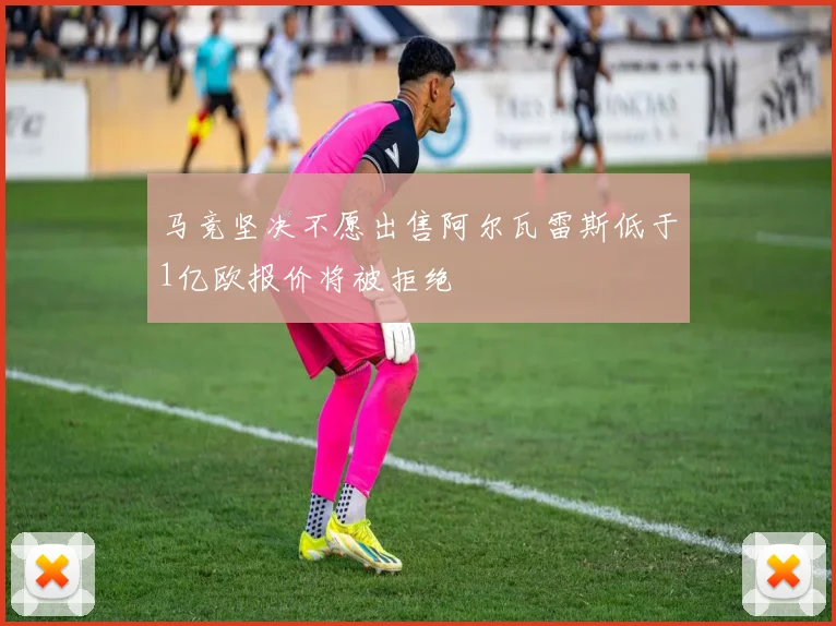 马竞坚决不愿出售阿尔瓦雷斯低于1亿欧报价将被拒绝