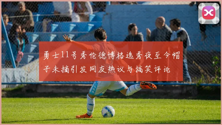 勇士11号秀伦德博格选秀夜至今帽子未摘引发网友热议与搞笑评论