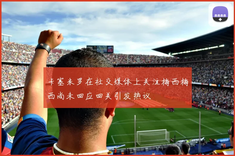 卡塞米罗在社交媒体上关注梅西梅西尚未回应回关引发热议