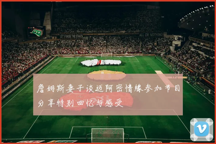 詹姆斯妻子谈迈阿密情缘参加节目分享特别回忆与感受