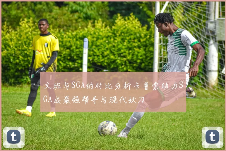 文班与SGA的对比分析卡鲁索助力SGA成最强帮手与现代妖刀