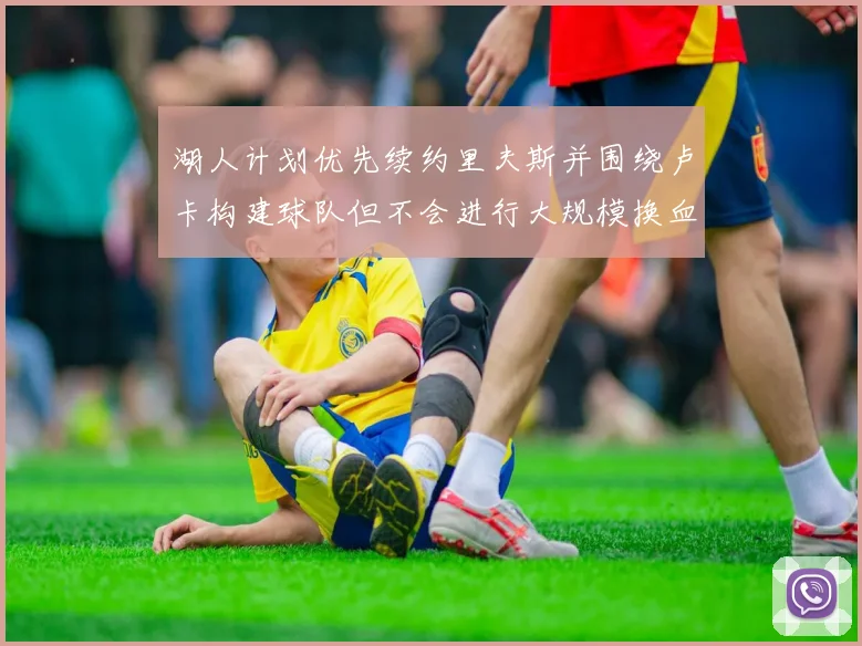 湖人计划优先续约里夫斯并围绕卢卡构建球队但不会进行大规模换血