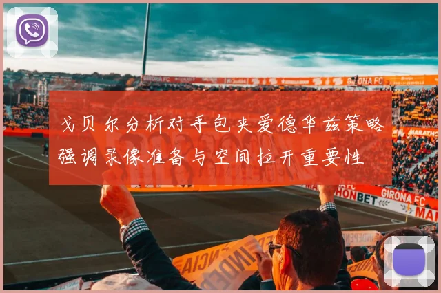 戈贝尔分析对手包夹爱德华兹策略强调录像准备与空间拉开重要性