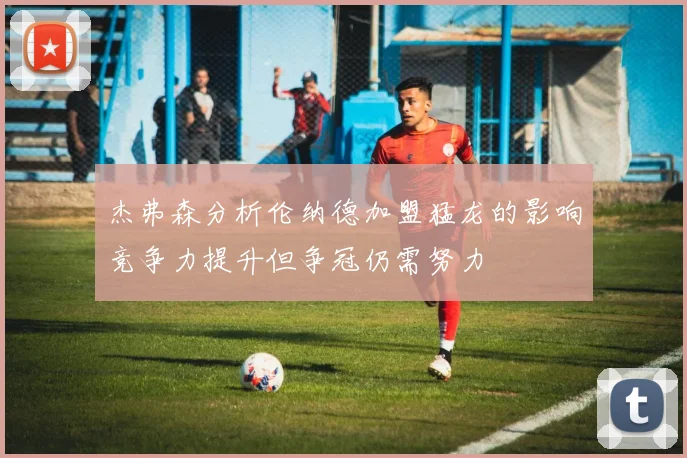 杰弗森分析伦纳德加盟猛龙的影响竞争力提升但争冠仍需努力